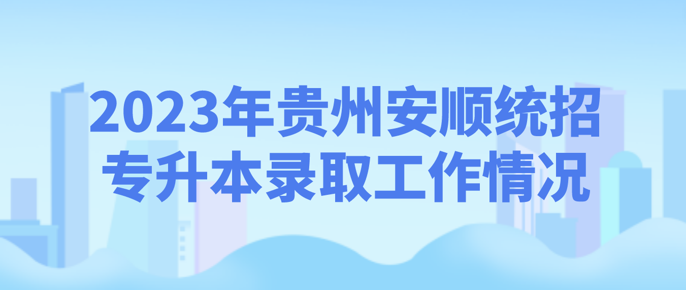 2023年贵州安顺统招专升本录取工作情况