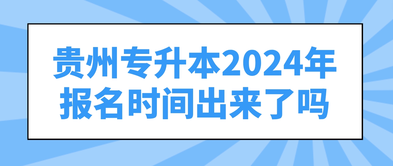 贵州黔东南专升本2024年报名时间出来了吗？什么时候？