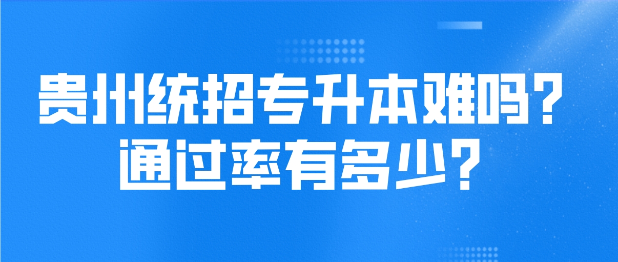 2024年贵州安顺统招专升本难不难？通过率有多少？