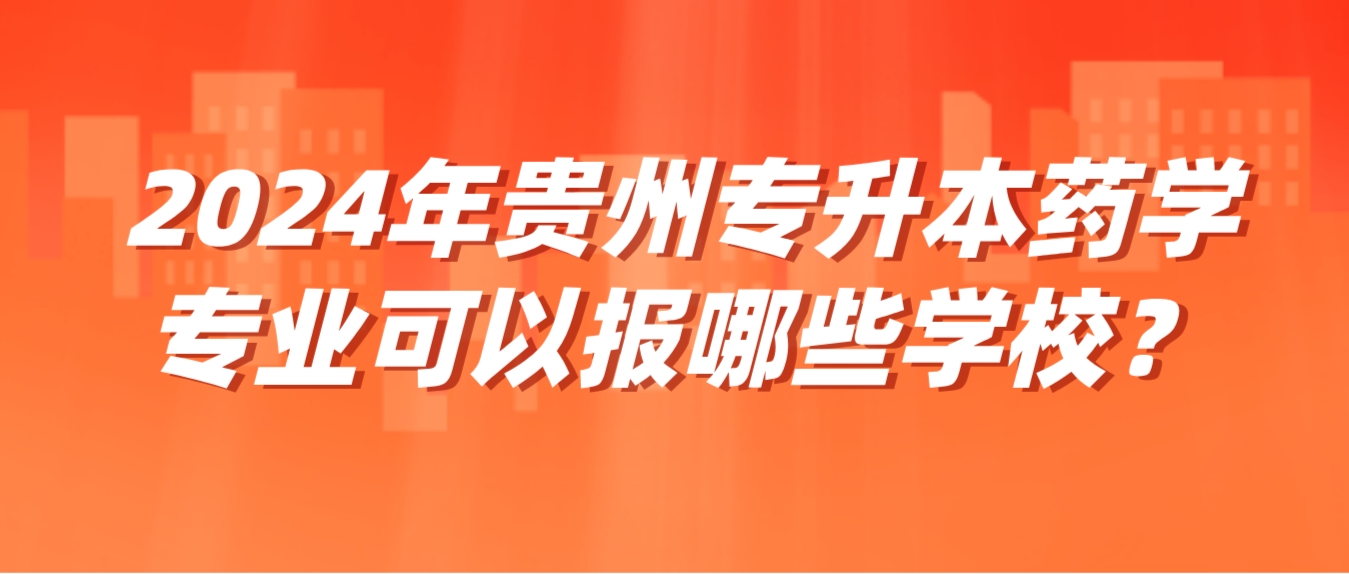 2024年贵州专升本药学专业可以报哪些学校？