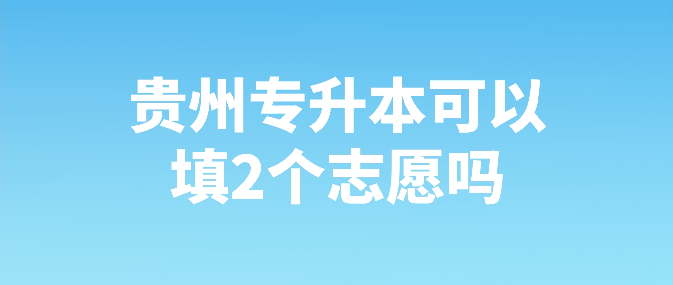 2024年贵州专升本可以填2个志愿吗？