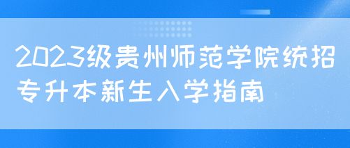 2023级贵州师范学院统招专升本新生入学指南(图1)