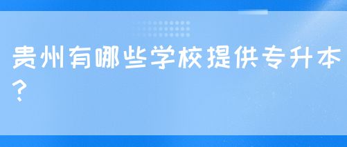 贵州有哪些学校提供专升本？