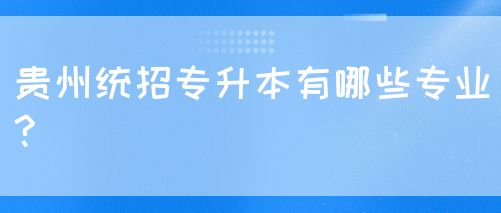 贵州统招专升本有哪些专业?