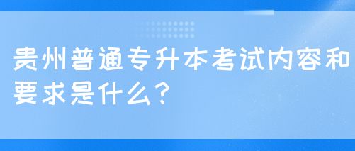 贵州普通专升本考试内容和要求是什么？