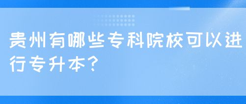 贵州有哪些专科院校可以进行专升本？