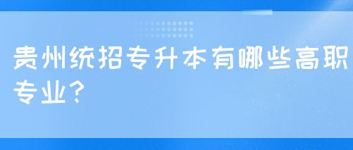 贵州统招专升本有哪些高职专业？(图1)