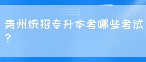 贵州统招专升本考哪些考试？(图1)