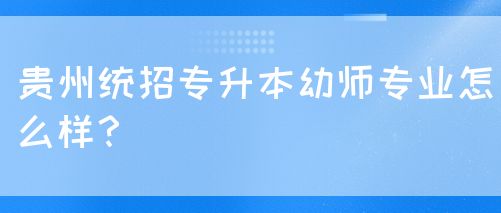 贵州统招专升本幼师专业怎么样？