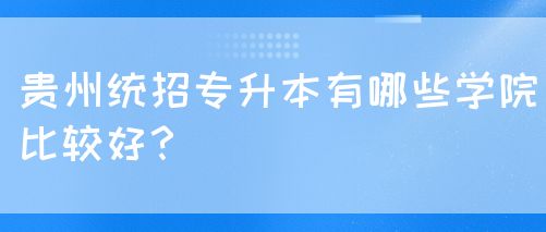 贵州统招专升本有哪些学院比较好？