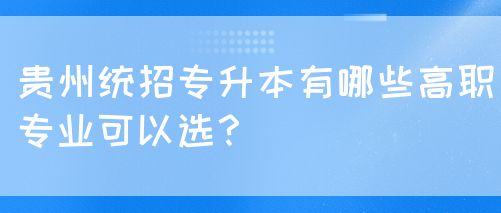 贵州统招专升本有哪些高职专业可以选？