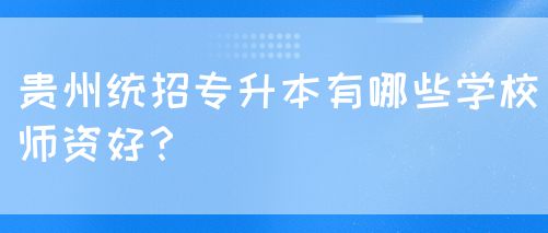 贵州统招专升本有哪些学校师资好？