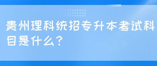 贵州理科统招专升本考试科目是什么？