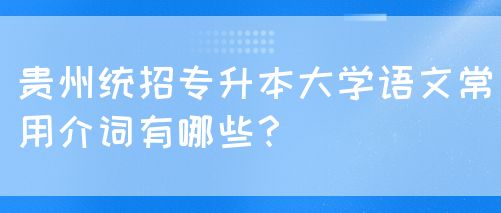 贵州统招专升本大学语文常用介词有哪些？