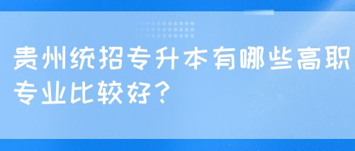 贵州统招专升本有哪些高职专业比较好？