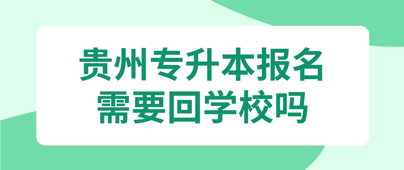 2024年贵州专升本报名需要回学校吗？