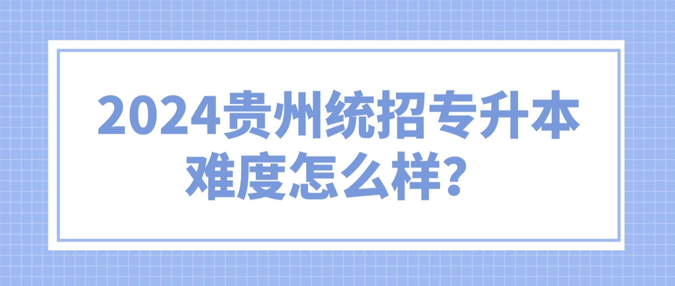 2024年贵州统招专升本难度怎么样？