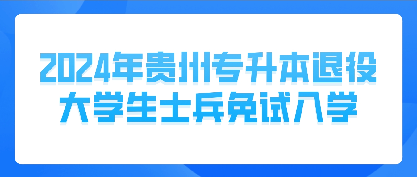 退役大学生士兵免试入学！贵州省2024年普通高等学校专升本考试3月4日开始报名！