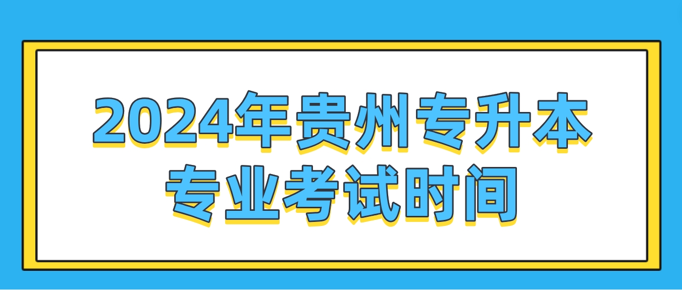 2024年贵州专升本专业考试时间：2024年4月21日