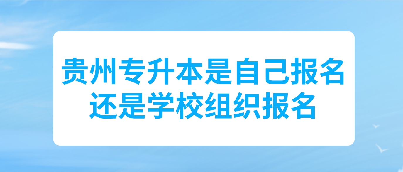 贵州统招专升本是自己报名还是学校组织报名？