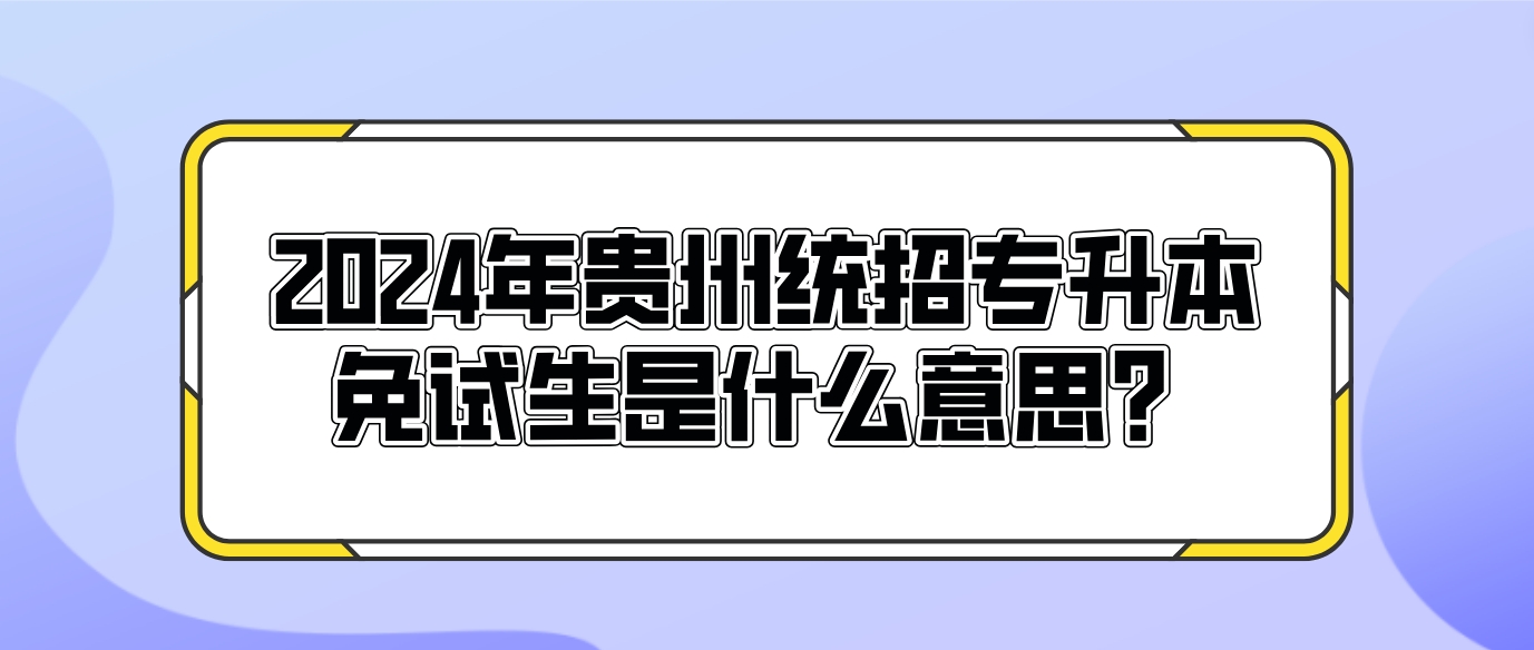 2024年贵州统招专升本免试生是什么意思？