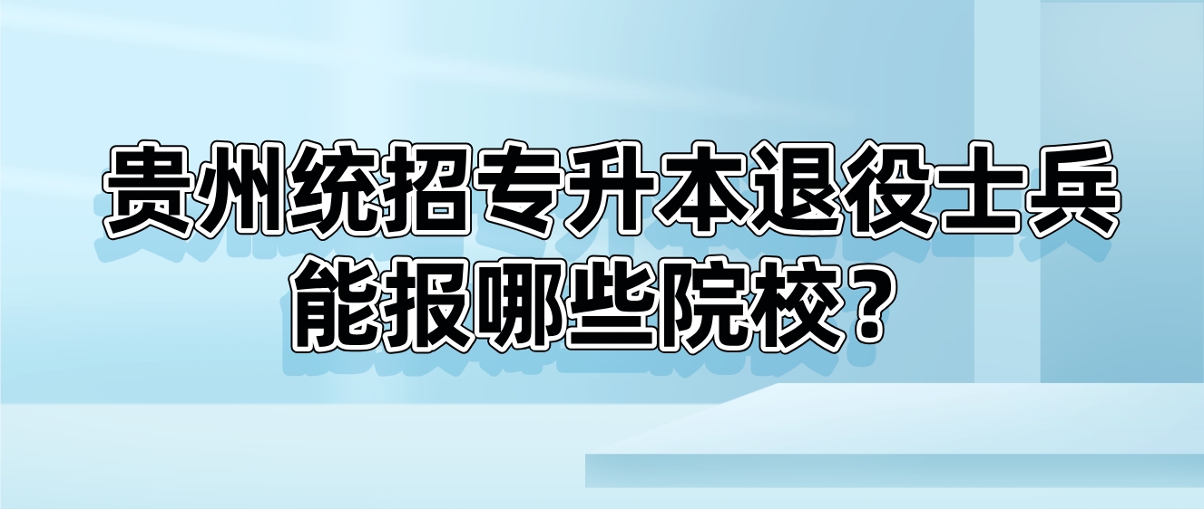 2024年贵州统招专升本退役士兵能报哪些院校？