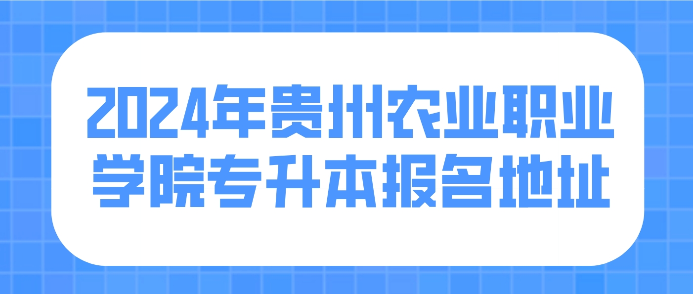 2024年贵州农业职业学院统招专升本报名地址
