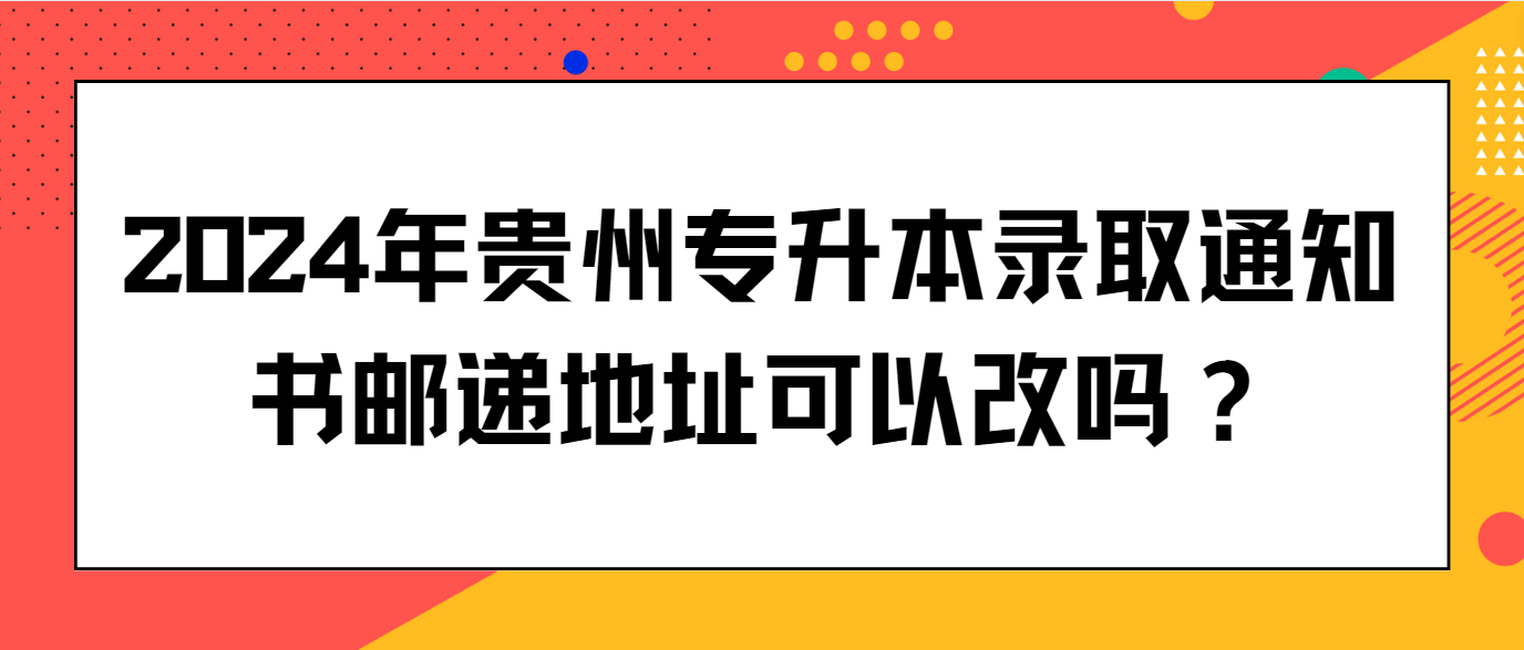 2024年贵州t统招专升本录取通知书邮递地址可以改吗？
