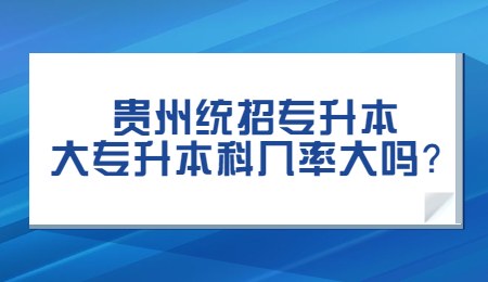 贵州统招专升本大专升本科几率大吗？