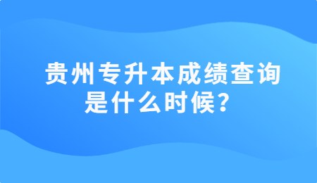 贵州专升本成绩查询是什么时候？