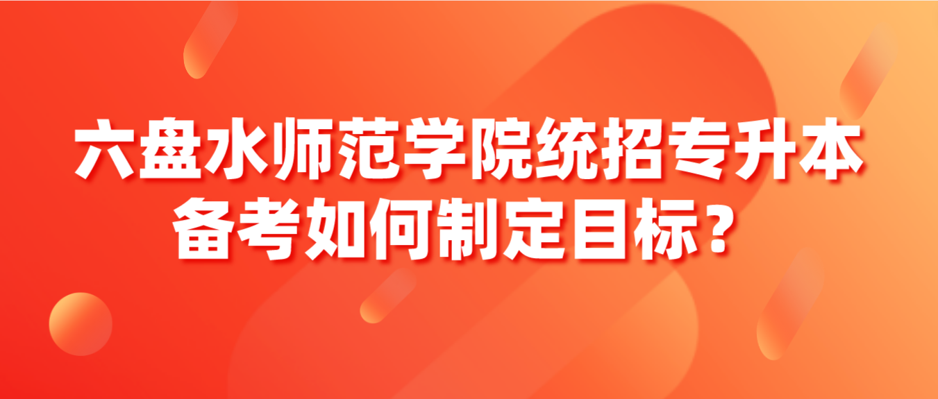 2024年六盘水师范学院统招专升本备考如何制定目标？